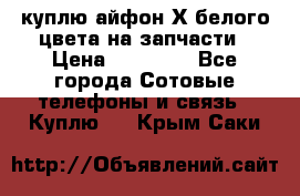 куплю айфон Х белого цвета на запчасти › Цена ­ 10 000 - Все города Сотовые телефоны и связь » Куплю   . Крым,Саки